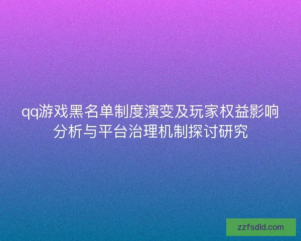 qq游戏黑名单制度演变及玩家权益影响分析与平台治理机制探讨研究 qq游戏黑名单制度演变及玩家权益影响分析与平台治理机制探讨研究